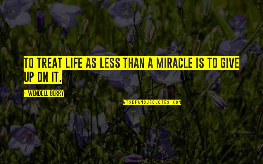 Give Up It Quotes By Wendell Berry: To treat life as less than a miracle