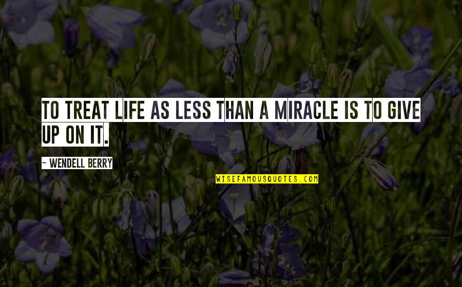 Give Up Life Quotes By Wendell Berry: To treat life as less than a miracle Give Up Life Quotes By Wendell Berry: To treat life as less than a miracle
