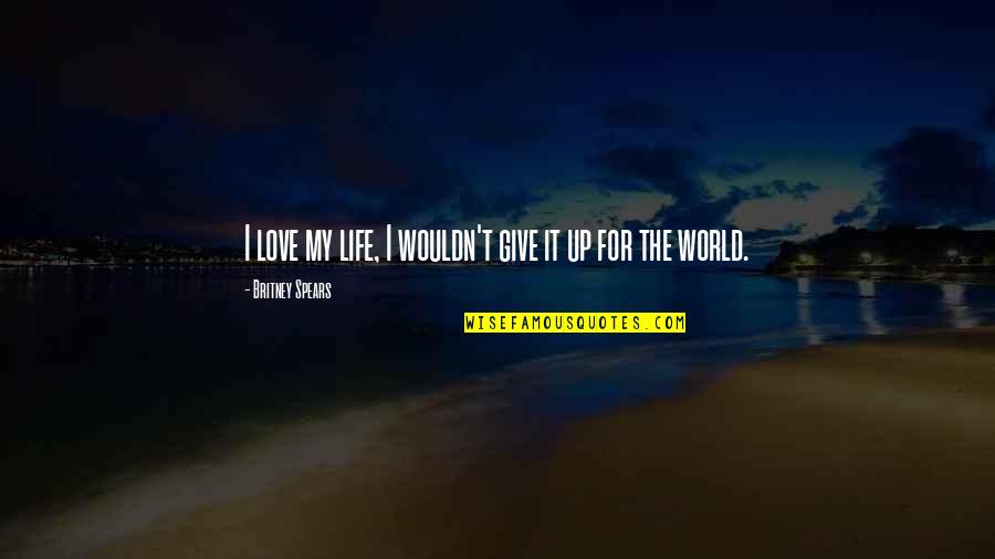 Give Up My Love Quotes By Britney Spears: I love my life, I wouldn't give it Give Up My Love Quotes By Britney Spears: I love my life, I wouldn't give it