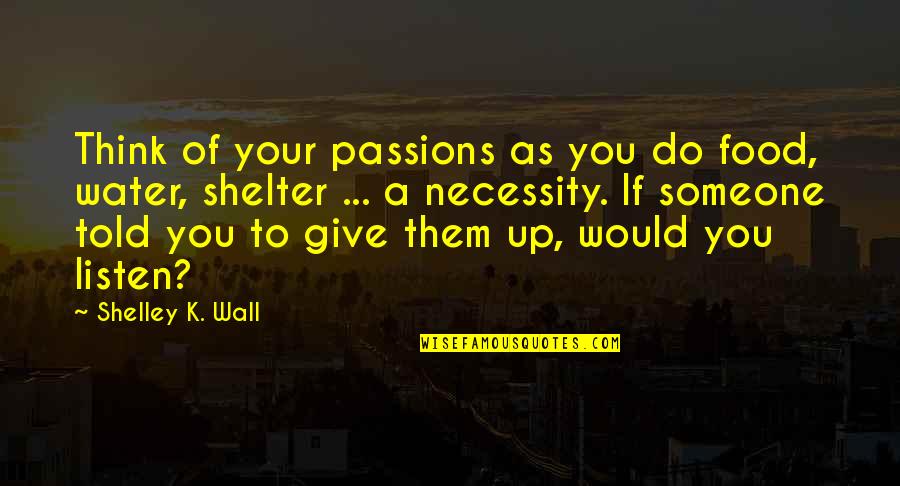 Give Up Your Love Quotes By Shelley K. Wall: Think of your passions as you do food,