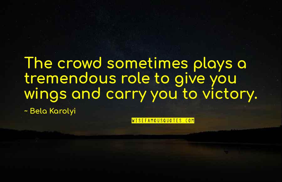 Give Victory Quotes By Bela Karolyi: The crowd sometimes plays a tremendous role to Give Victory Quotes By Bela Karolyi: The crowd sometimes plays a tremendous role to