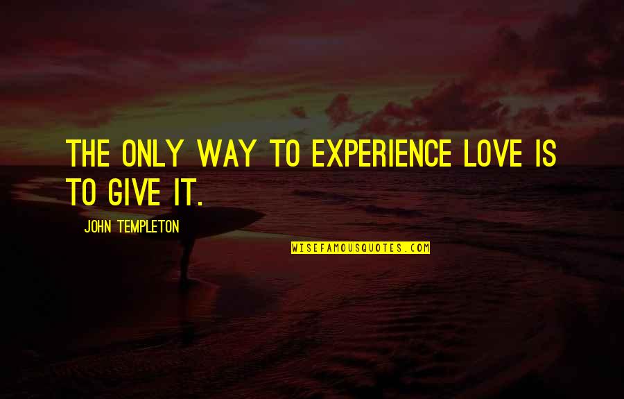 Give Way Love Quotes By John Templeton: The only way to experience love is to Give Way Love Quotes By John Templeton: The only way to experience love is to