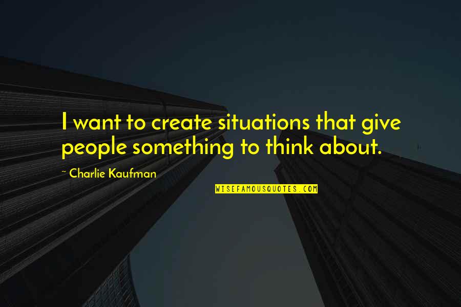 Give You Something To Think About Quotes By Charlie Kaufman: I want to create situations that give people