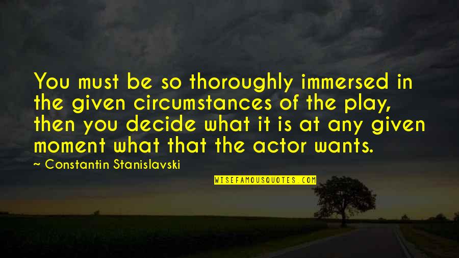 Given Circumstances Quotes By Constantin Stanislavski: You must be so thoroughly immersed in the