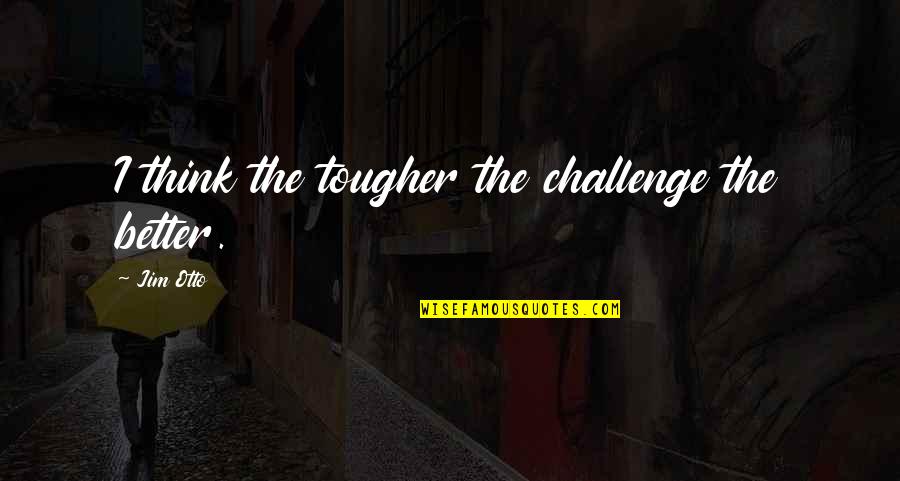 Given Circumstances Quotes By Jim Otto: I think the tougher the challenge the better.