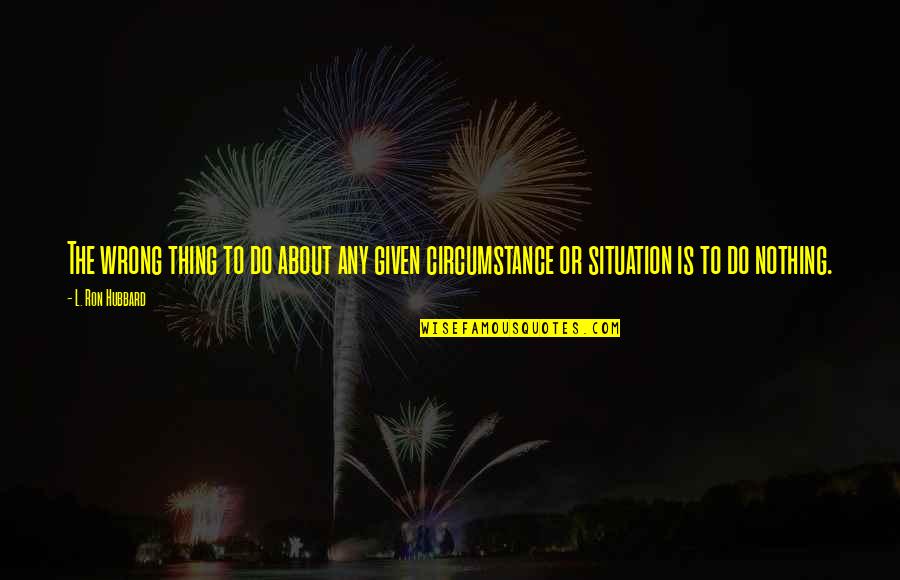 Given Circumstances Quotes By L. Ron Hubbard: The wrong thing to do about any given
