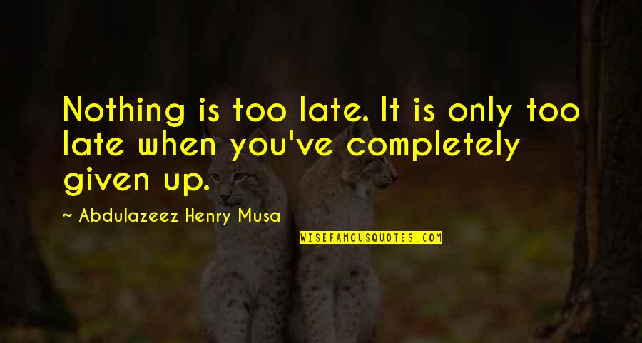 Given Up Quotes By Abdulazeez Henry Musa: Nothing is too late. It is only too