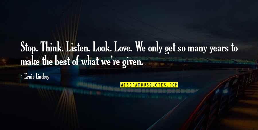 Given What Quotes By Ernie Lindsey: Stop. Think. Listen. Look. Love. We only get