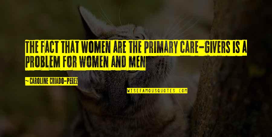 Givers Quotes By Caroline Criado-Perez: The fact that women are the primary care-givers Givers Quotes By Caroline Criado-Perez: The fact that women are the primary care-givers