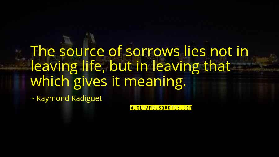 Gives Life Meaning Quotes By Raymond Radiguet: The source of sorrows lies not in leaving
