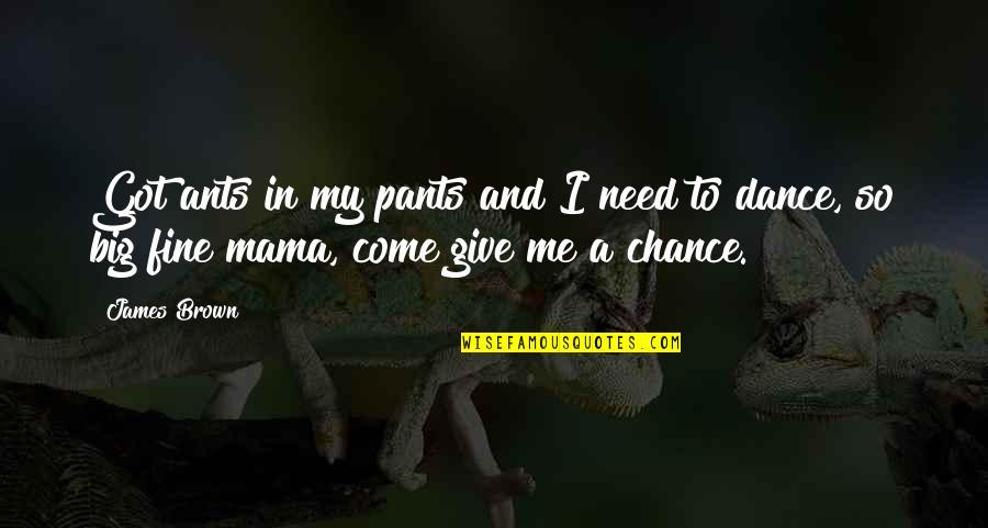 Giving A Chance Quotes By James Brown: Got ants in my pants and I need