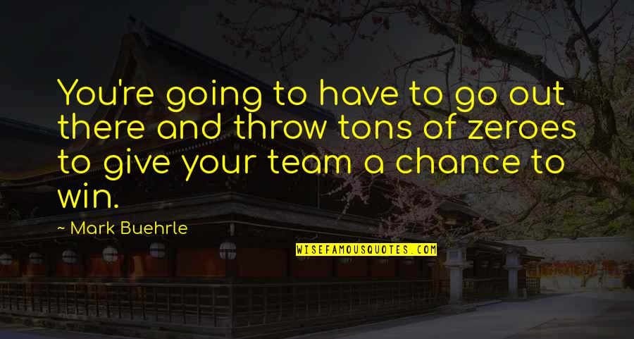 Giving A Chance Quotes By Mark Buehrle: You're going to have to go out there Giving A Chance Quotes By Mark Buehrle: You're going to have to go out there