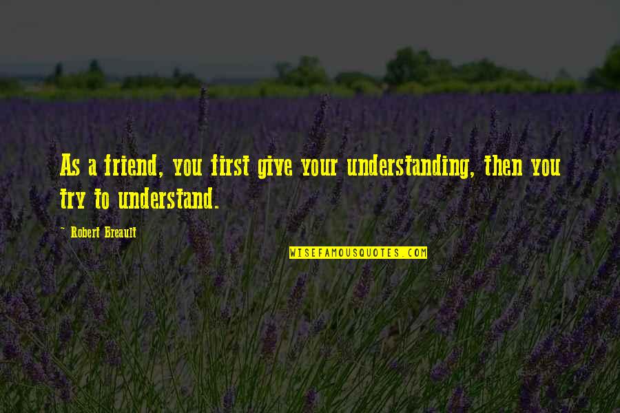 Giving A Try Quotes By Robert Breault: As a friend, you first give your understanding,