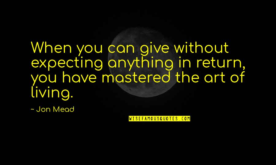 Giving And Not Expecting Anything In Return Quotes By Jon Mead: When you can give without expecting anything in