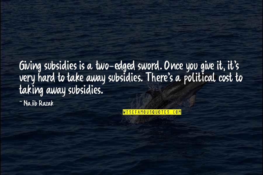 Giving And Taking Away Quotes By Najib Razak: Giving subsidies is a two-edged sword. Once you