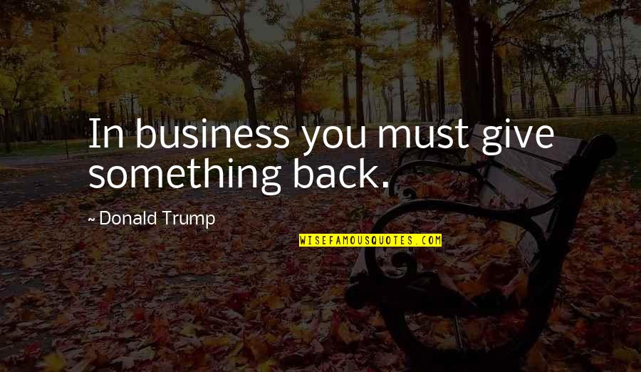 Giving Back Quotes By Donald Trump: In business you must give something back.