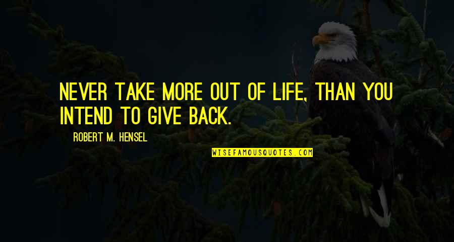 Giving Back To Charity Quotes By Robert M. Hensel: Never take more out of life, than you