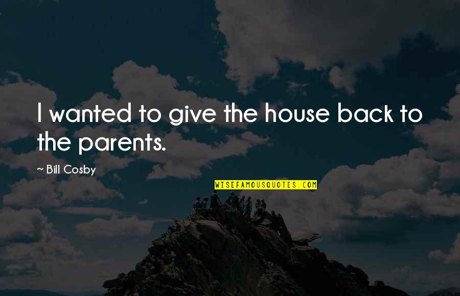 Giving Back To Parents Quotes By Bill Cosby: I wanted to give the house back to