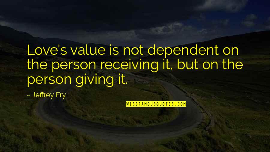 Giving But Not Receiving Quotes By Jeffrey Fry: Love's value is not dependent on the person