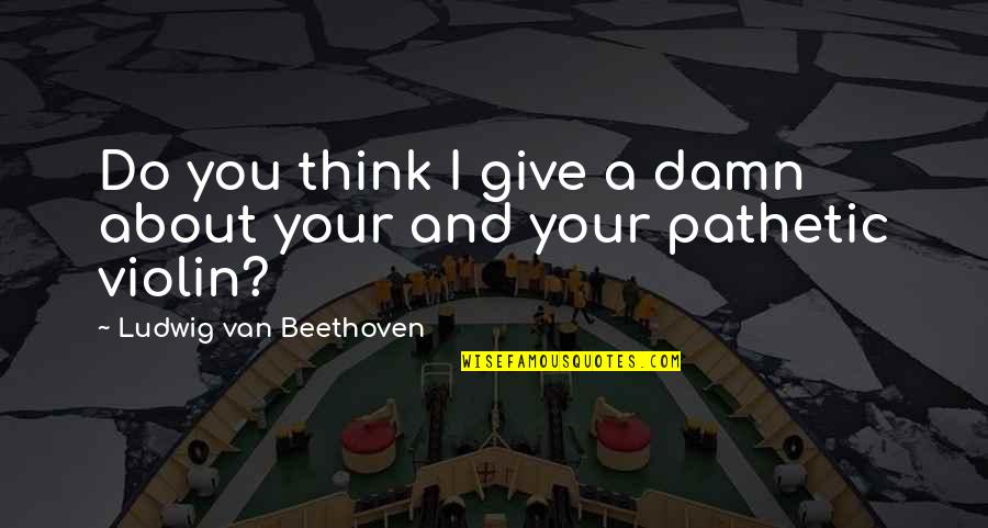 Giving Damn Quotes By Ludwig Van Beethoven: Do you think I give a damn about