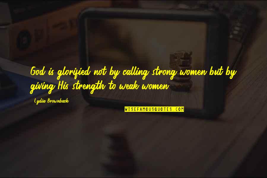 Giving God Your All Quotes By Lydia Brownback: God is glorified not by calling strong women