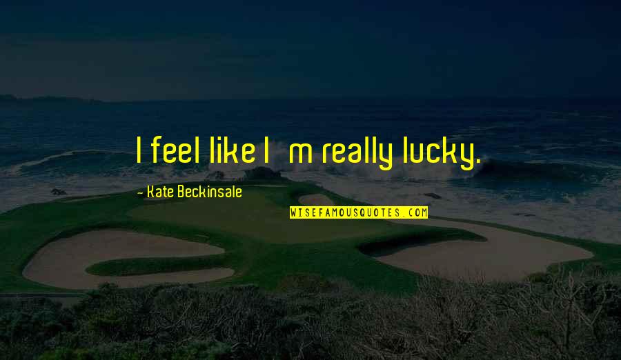 Giving Great Customer Service Quotes By Kate Beckinsale: I feel like I'm really lucky.