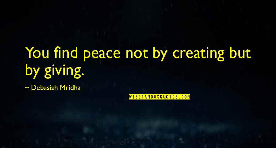 Giving Happiness Quotes By Debasish Mridha: You find peace not by creating but by