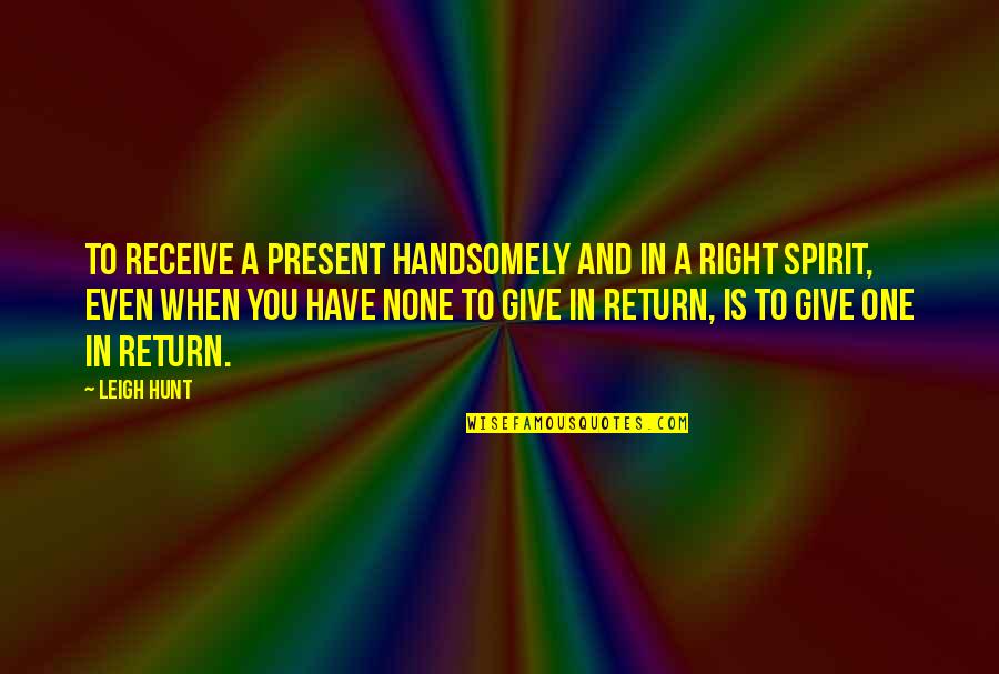 Giving In Return Quotes By Leigh Hunt: To receive a present handsomely and in a