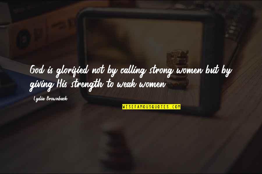Giving It My All Quotes By Lydia Brownback: God is glorified not by calling strong women