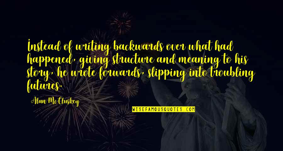 Giving Life Meaning Quotes By Alan McCluskey: Instead of writing backwards over what had happened, Giving Life Meaning Quotes By Alan McCluskey: Instead of writing backwards over what had happened,
