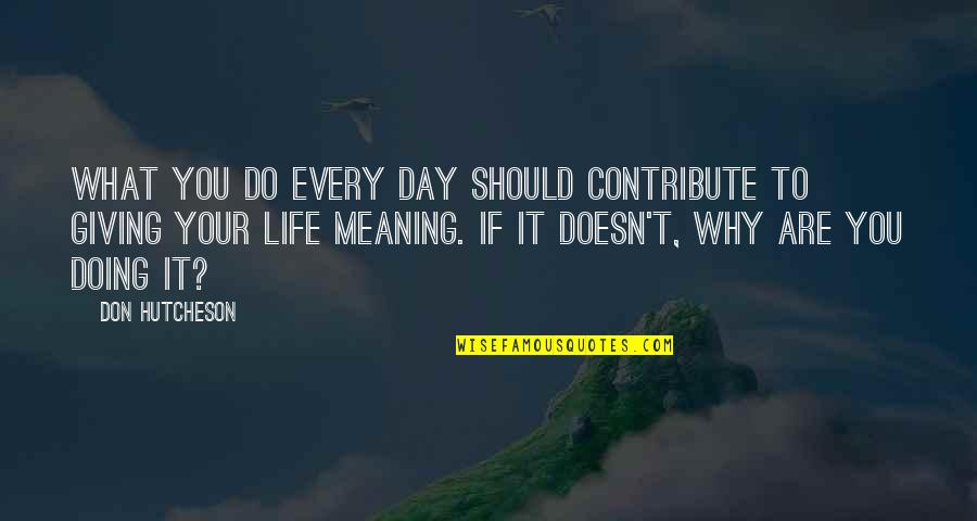Giving Life Meaning Quotes By Don Hutcheson: What you do every day should contribute to Giving Life Meaning Quotes By Don Hutcheson: What you do every day should contribute to