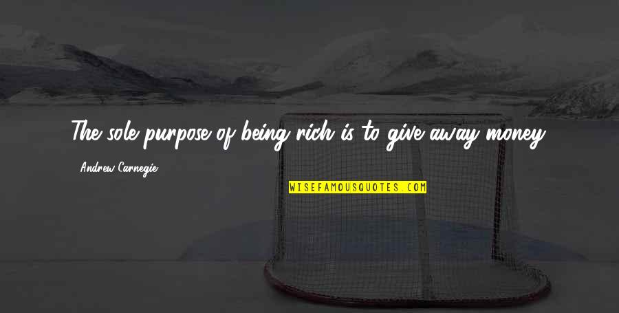 Giving Money Away Quotes By Andrew Carnegie: The sole purpose of being rich is to