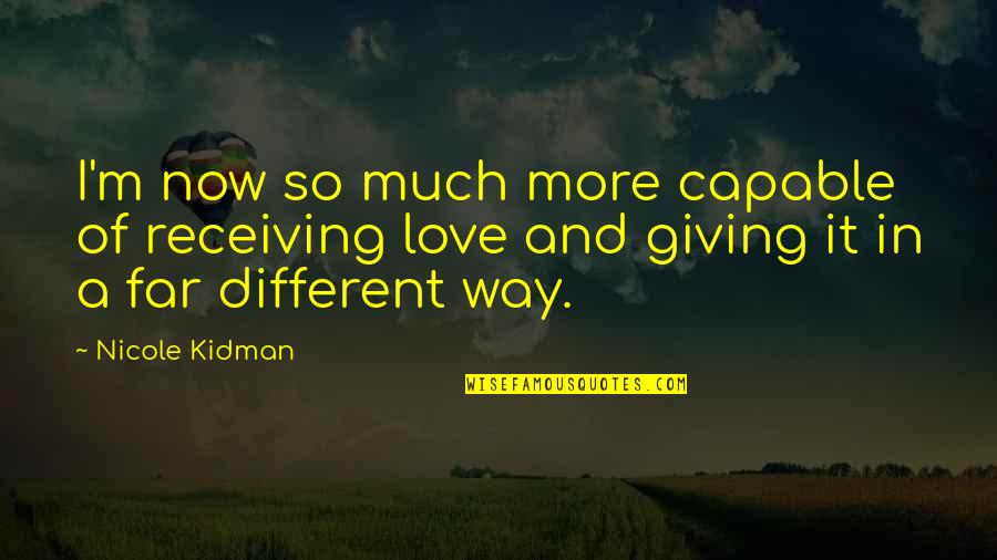 Giving More Love Quotes By Nicole Kidman: I'm now so much more capable of receiving Giving More Love Quotes By Nicole Kidman: I'm now so much more capable of receiving