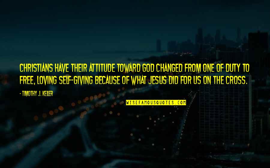 Giving Of One's Self Quotes By Timothy J. Keller: Christians have their attitude toward God changed from