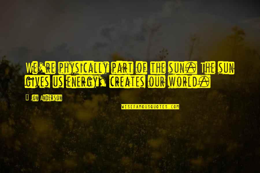 Giving Off Energy Quotes By Jon Anderson: We're physically part of the sun. The sun