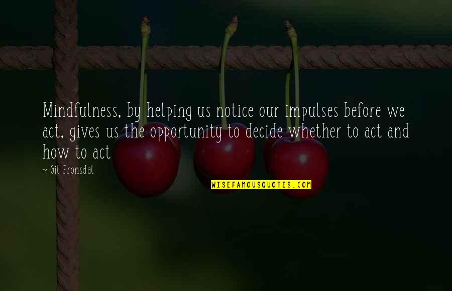 Giving Opportunity Quotes By Gil Fronsdal: Mindfulness, by helping us notice our impulses before