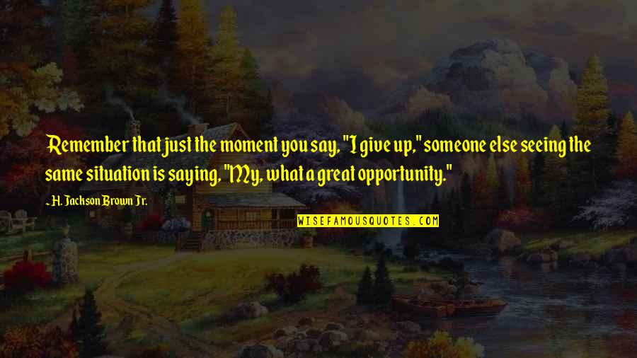 Giving Opportunity Quotes By H. Jackson Brown Jr.: Remember that just the moment you say, "I