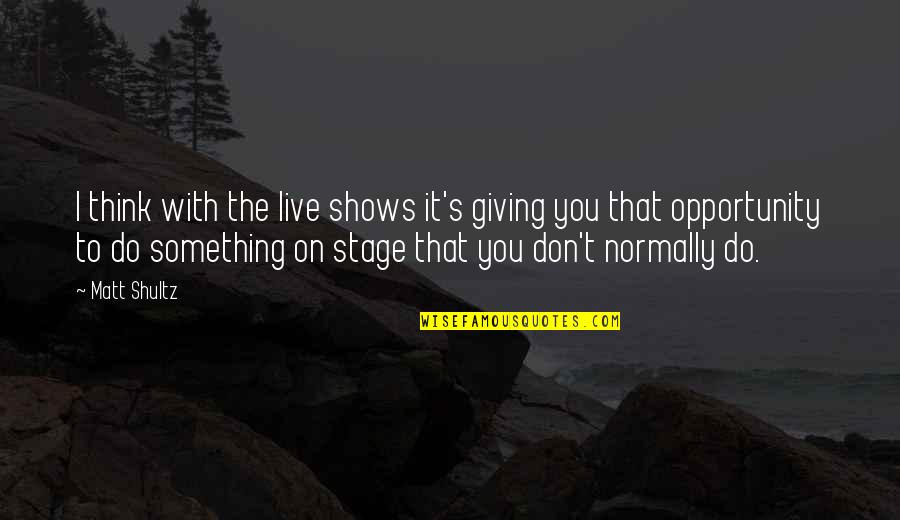 Giving Opportunity Quotes By Matt Shultz: I think with the live shows it's giving