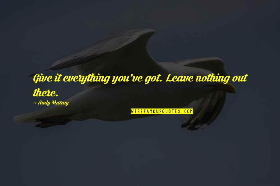 Giving Out Quotes By Andy Murray: Give it everything you've got. Leave nothing out Giving Out Quotes By Andy Murray: Give it everything you've got. Leave nothing out