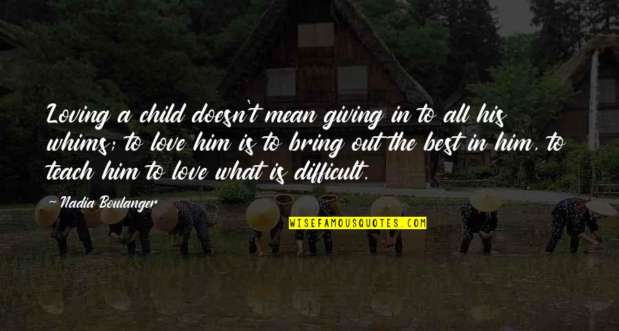Giving Out Quotes By Nadia Boulanger: Loving a child doesn't mean giving in to Giving Out Quotes By Nadia Boulanger: Loving a child doesn't mean giving in to