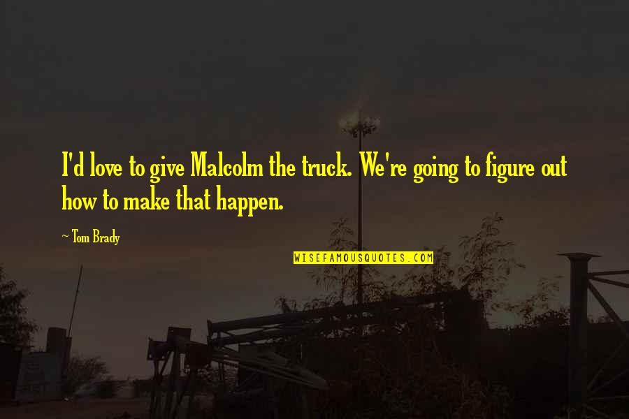 Giving Out Quotes By Tom Brady: I'd love to give Malcolm the truck. We're