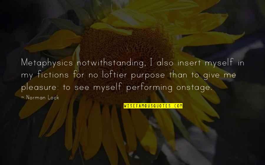 Giving Pleasure Quotes By Norman Lock: Metaphysics notwithstanding, I also insert myself in my