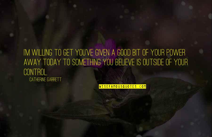 Giving Power Away Quotes By Catherine Garrett: I'm willing to get you've given a good Giving Power Away Quotes By Catherine Garrett: I'm willing to get you've given a good