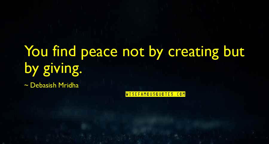 Giving Quotes Quotes By Debasish Mridha: You find peace not by creating but by