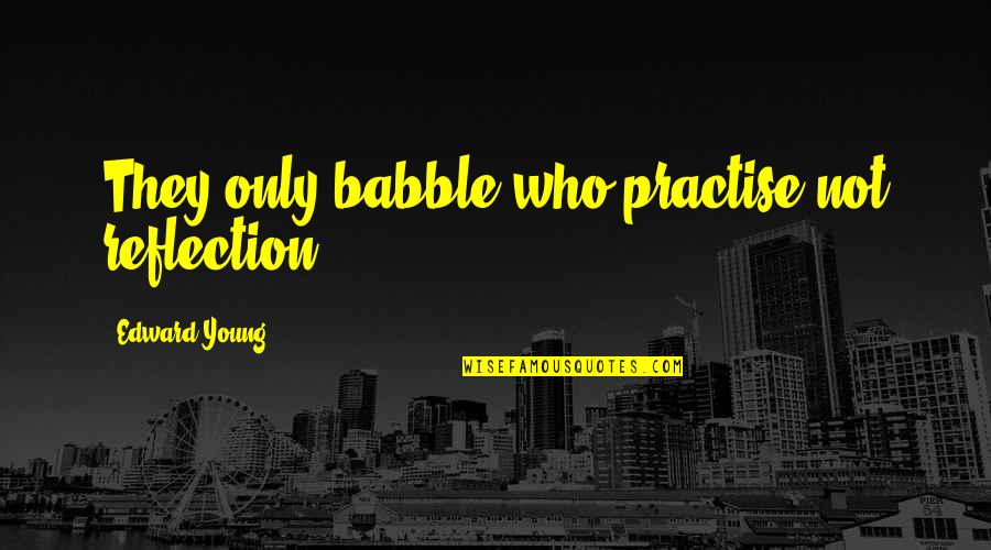 Giving Relationships Time Quotes By Edward Young: They only babble who practise not reflection.