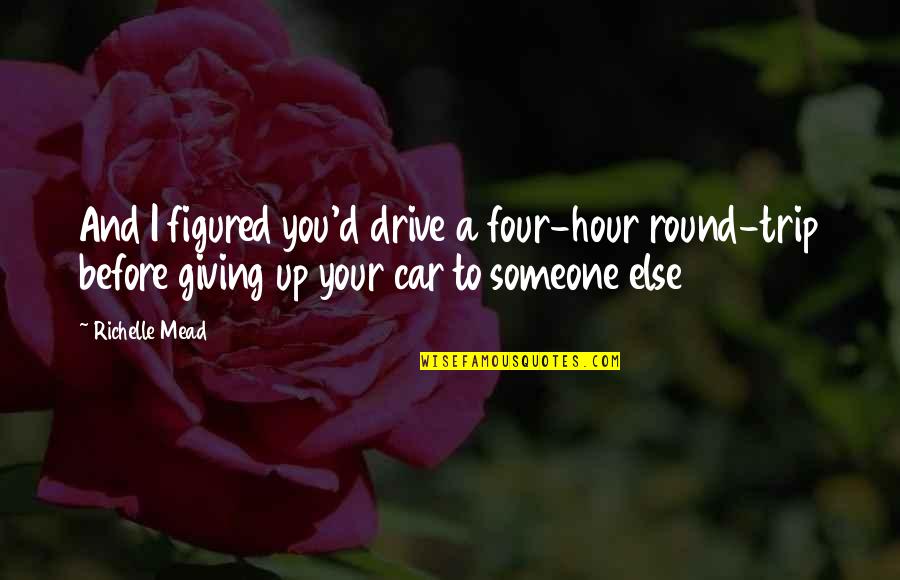 Giving Someone Up Quotes By Richelle Mead: And I figured you'd drive a four-hour round-trip