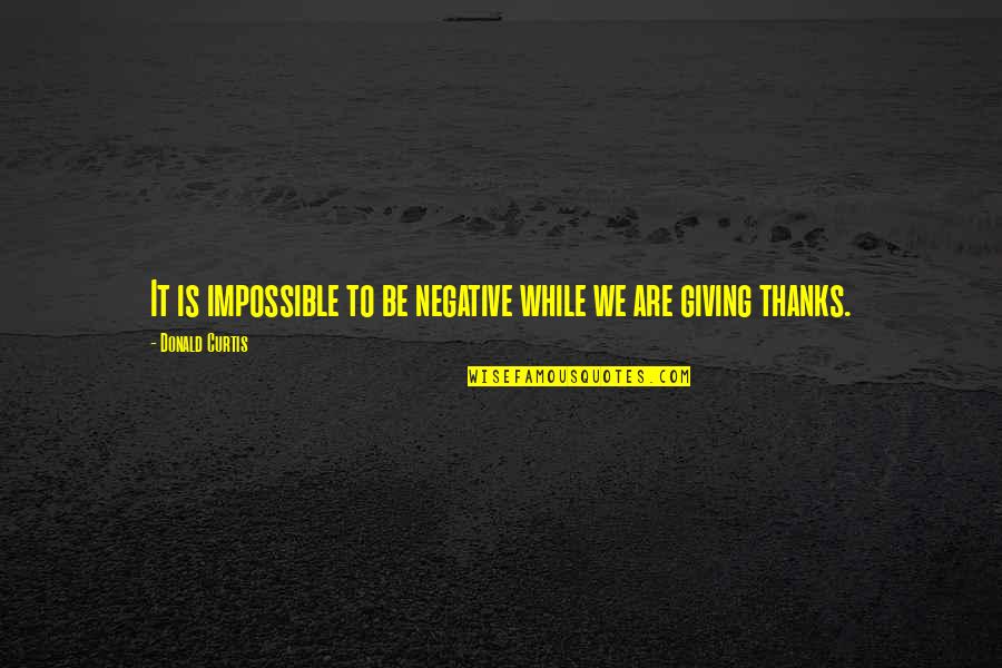 Giving Thanks And Gratitude Quotes By Donald Curtis: It is impossible to be negative while we