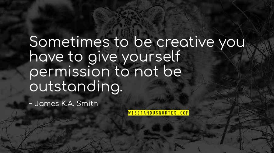 Giving The Best Of Yourself Quotes By James K.A. Smith: Sometimes to be creative you have to give