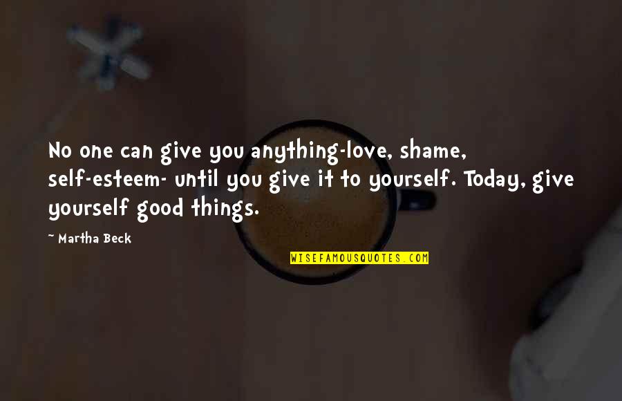 Giving Things Up For Love Quotes By Martha Beck: No one can give you anything-love, shame, self-esteem-