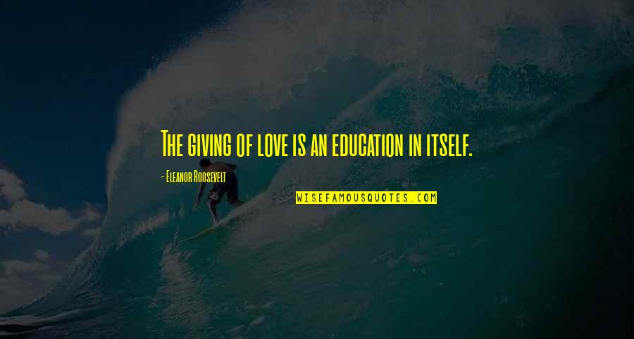 Giving To Education Quotes By Eleanor Roosevelt: The giving of love is an education in